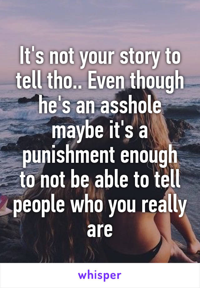 It's not your story to tell tho.. Even though he's an asshole maybe it's a punishment enough to not be able to tell people who you really are