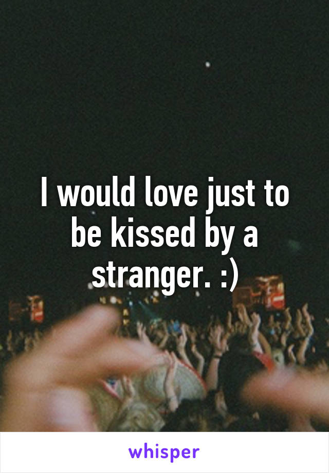 I would love just to be kissed by a stranger. :)