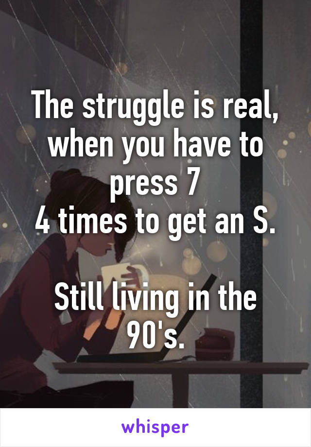 The struggle is real,
when you have to press 7
4 times to get an S.

Still living in the 90's.