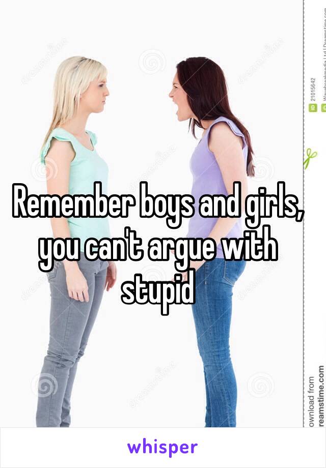 Remember boys and girls, you can't argue with stupid 