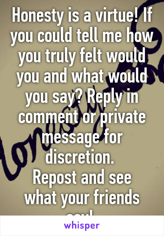 Honesty is a virtue! If you could tell me how you truly felt would you and what would you say? Reply in comment or private message for discretion. 
Repost and see what your friends say! 