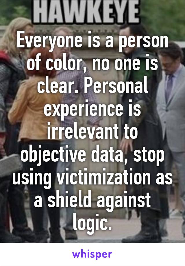 Everyone is a person of color, no one is clear. Personal experience is irrelevant to objective data, stop using victimization as a shield against logic.