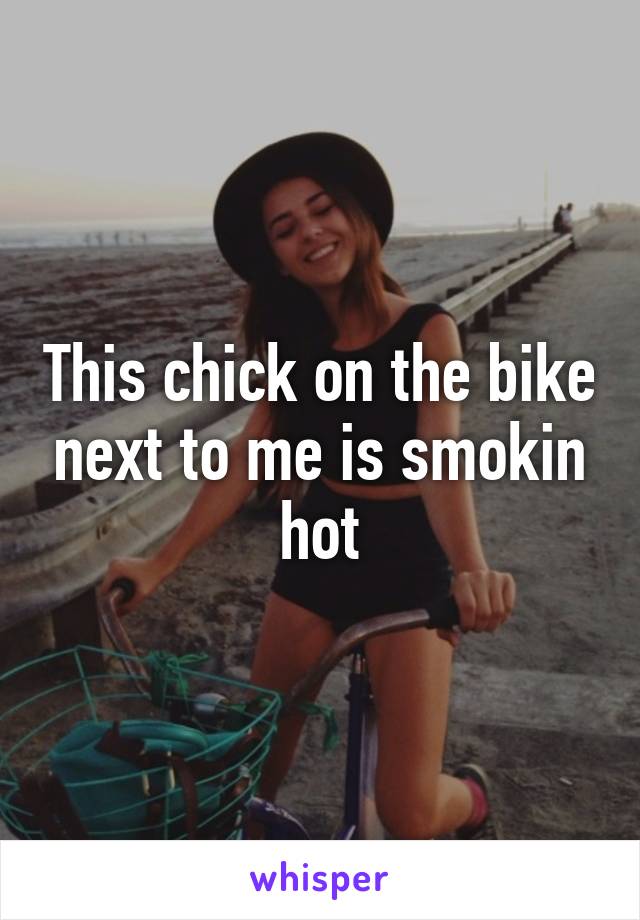 This chick on the bike next to me is smokin hot