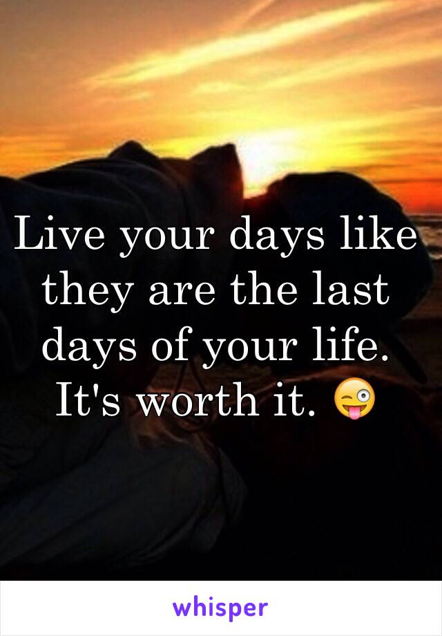 Live your days like they are the last days of your life. It's worth it. 😜