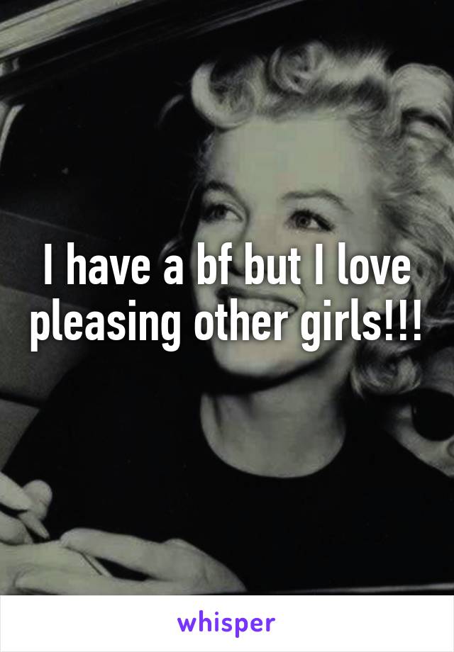 I have a bf but I love pleasing other girls!!!
