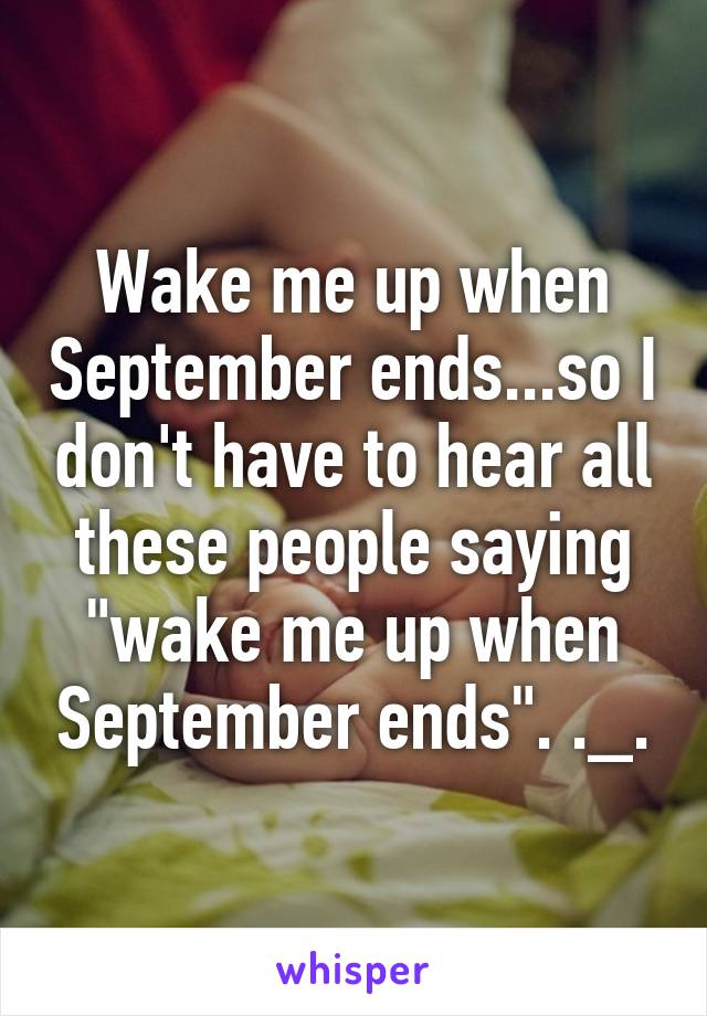 Wake me up when September ends...so I don't have to hear all these people saying "wake me up when September ends". ._.