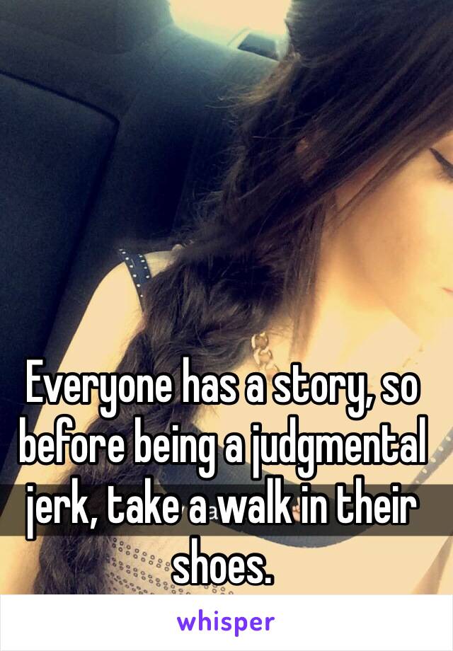 Everyone has a story, so before being a judgmental jerk, take a walk in their shoes. 