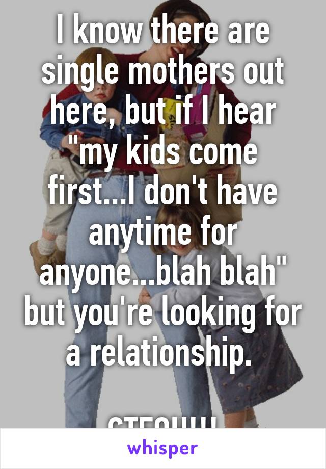 I know there are single mothers out here, but if I hear "my kids come first...I don't have anytime for anyone...blah blah" but you're looking for a relationship. 

GTFOH!!!