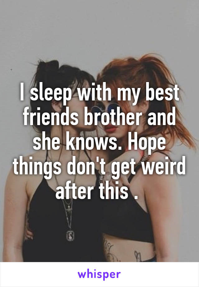 I sleep with my best friends brother and she knows. Hope things don't get weird after this . 