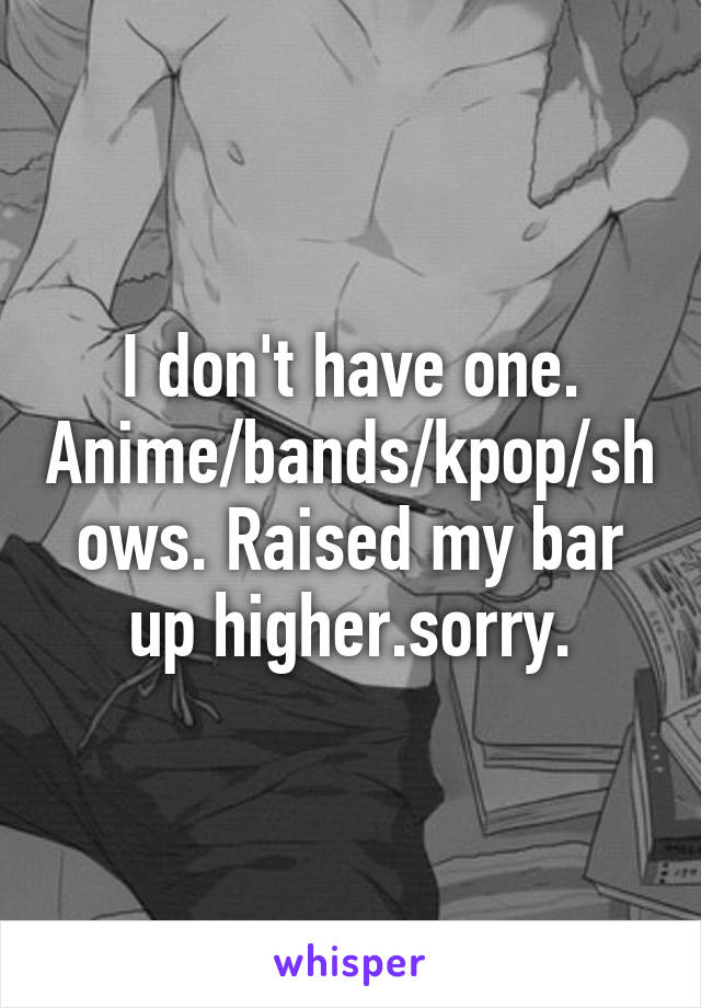 I don't have one.
Anime/bands/kpop/shows. Raised my bar up higher.sorry.