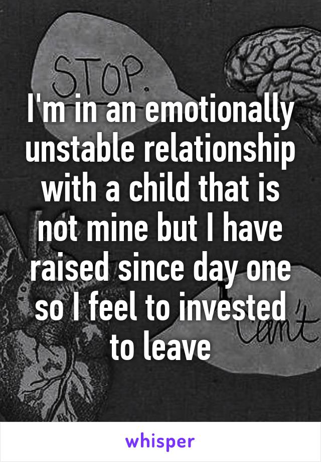 I'm in an emotionally unstable relationship with a child that is not mine but I have raised since day one so I feel to invested to leave