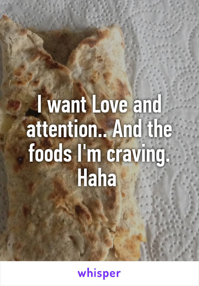 I want Love and attention.. And the foods I'm craving. Haha 