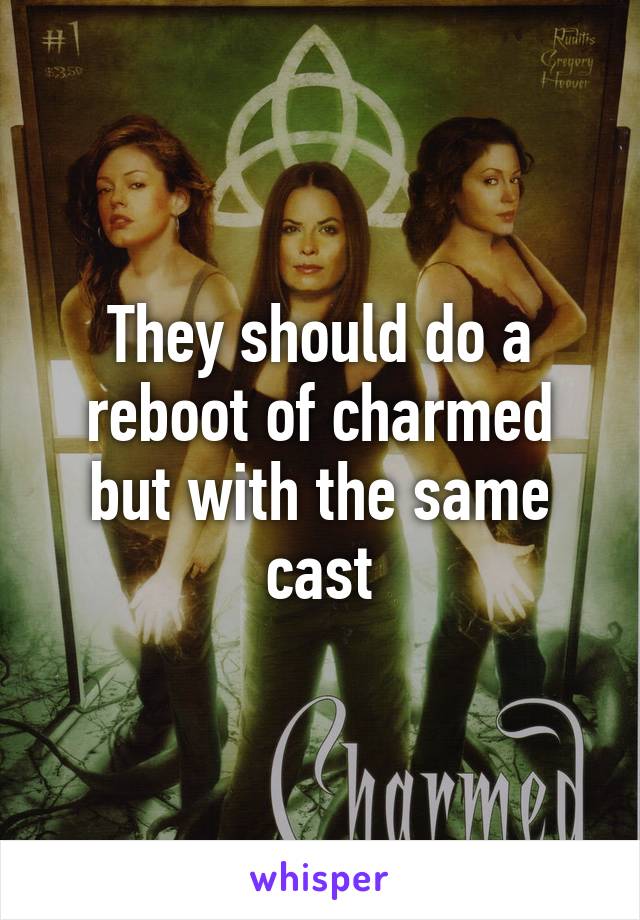 They should do a reboot of charmed but with the same cast