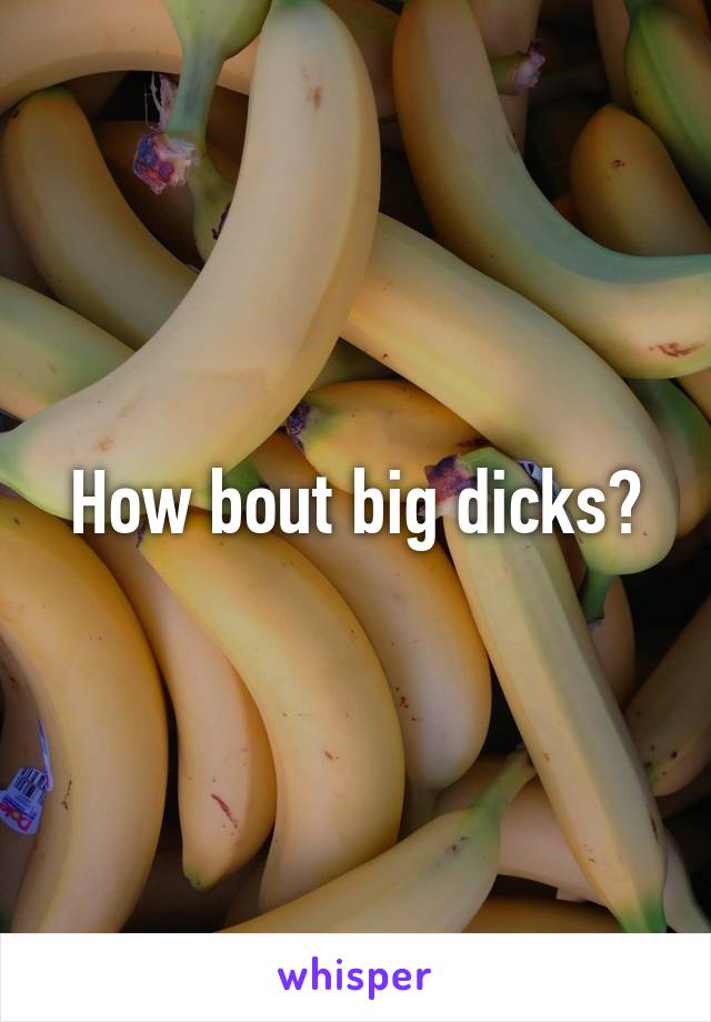 How bout big dicks?