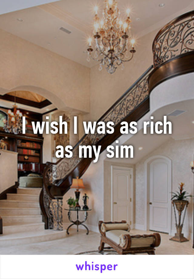 I wish I was as rich as my sim 