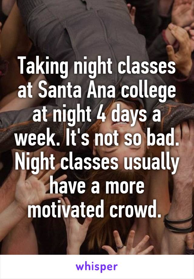 Taking night classes at Santa Ana college at night 4 days a week. It's not so bad. Night classes usually have a more motivated crowd. 