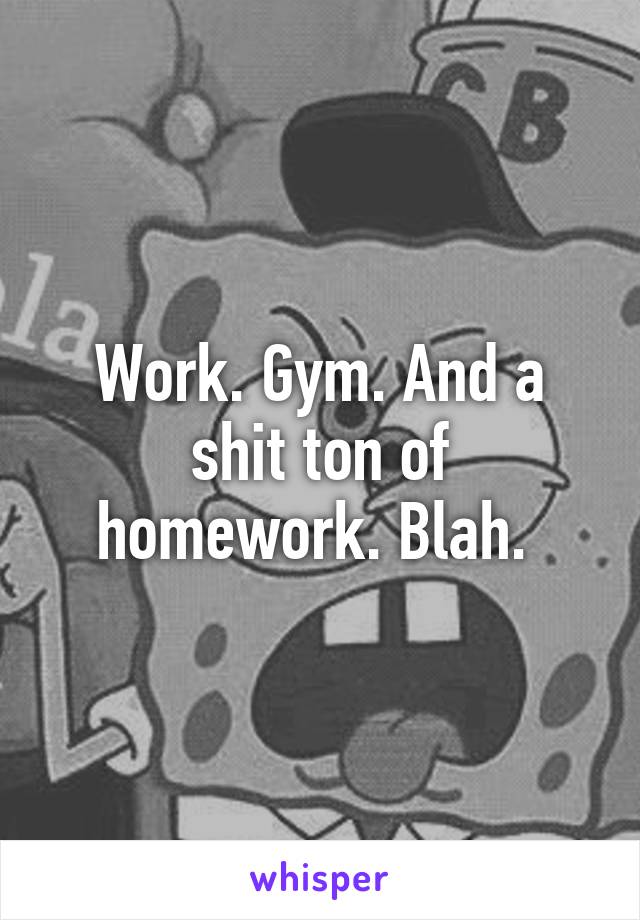 Work. Gym. And a shit ton of homework. Blah. 