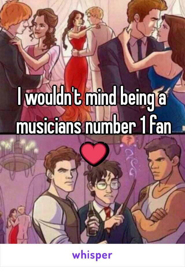 I wouldn't mind being a musicians number 1 fan ❤