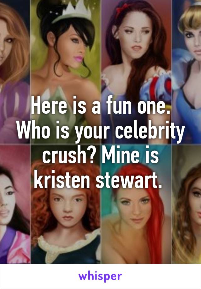 Here is a fun one. Who is your celebrity crush? Mine is kristen stewart. 