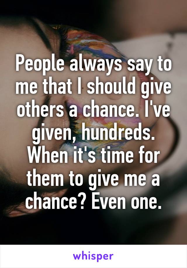 People always say to me that I should give others a chance. I've given, hundreds. When it's time for them to give me a chance? Even one.