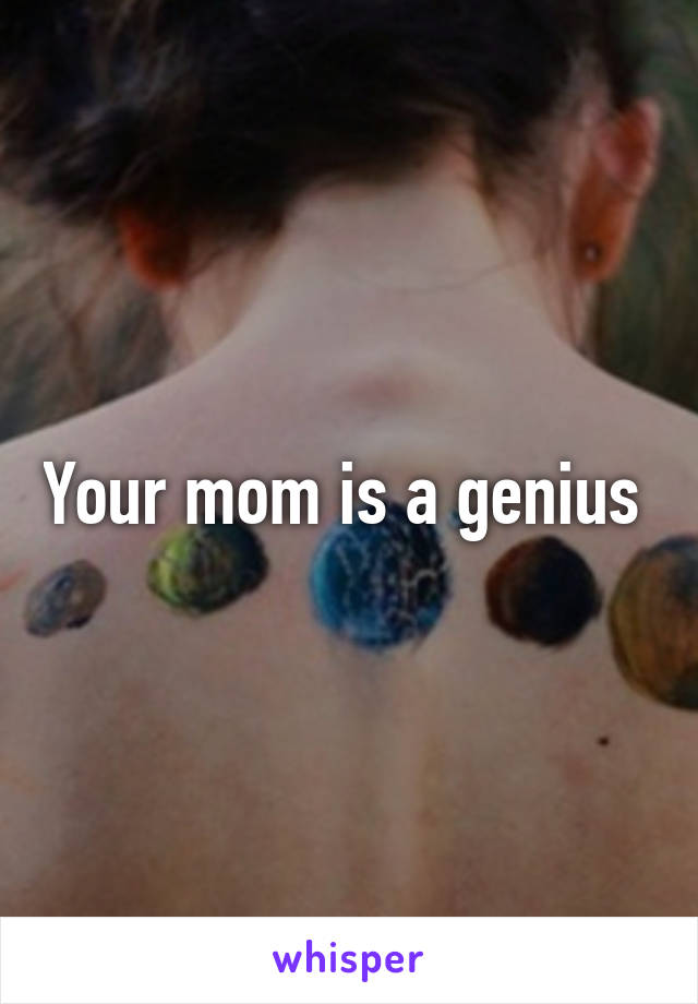 Your mom is a genius 