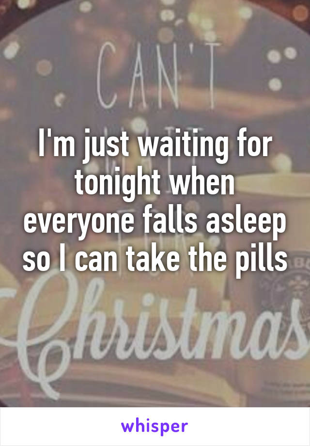 I'm just waiting for tonight when everyone falls asleep so I can take the pills 