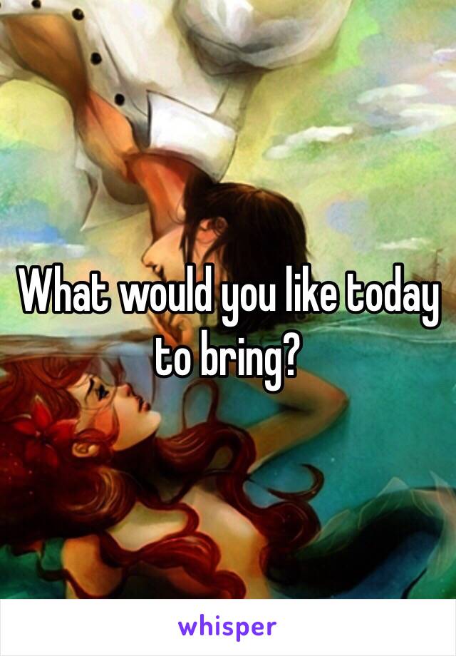 What would you like today to bring?