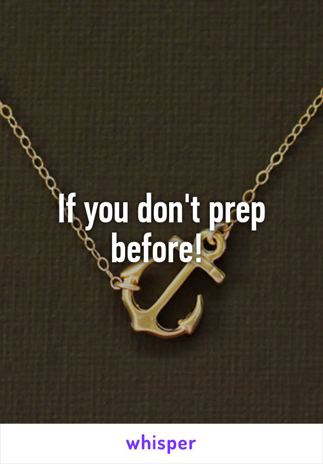 If you don't prep before! 