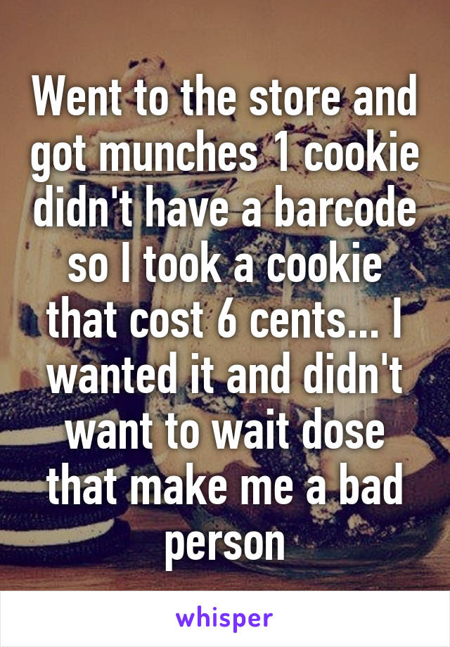 Went to the store and got munches 1 cookie didn't have a barcode so I took a cookie that cost 6 cents... I wanted it and didn't want to wait dose that make me a bad person