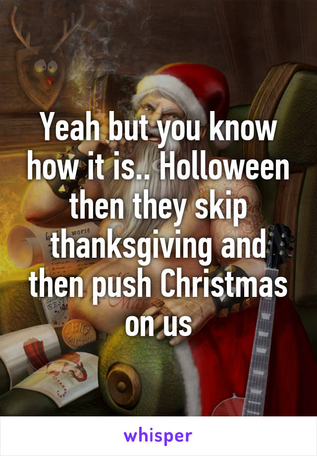 Yeah but you know how it is.. Holloween then they skip thanksgiving and then push Christmas on us