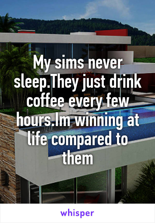 My sims never sleep.They just drink coffee every few hours.Im winning at life compared to them