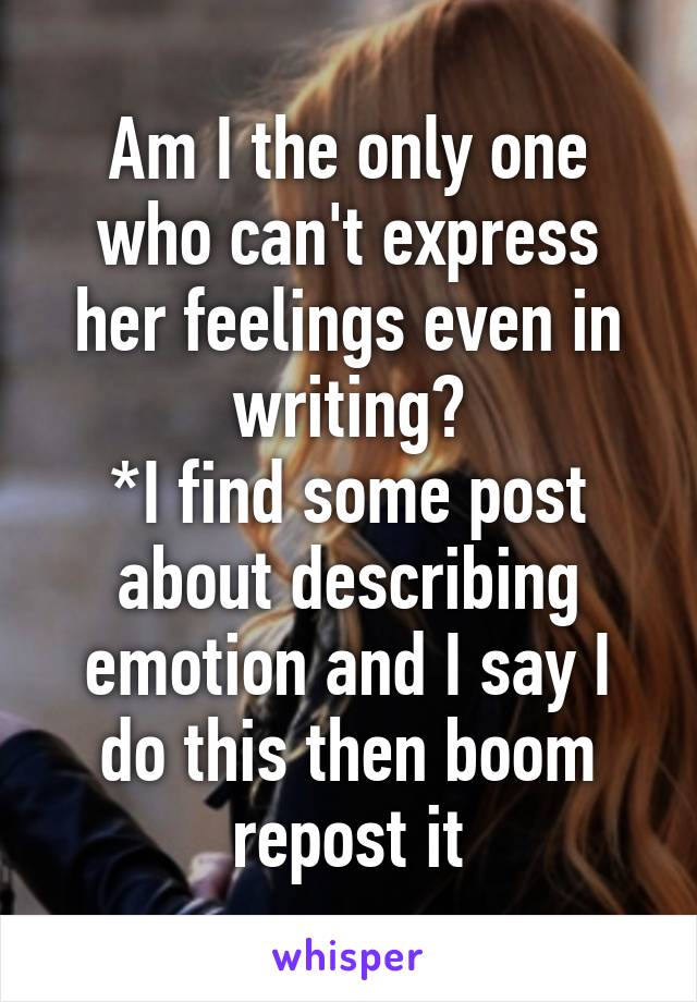 Am I the only one who can't express her feelings even in writing?
*I find some post about describing emotion and I say I do this then boom repost it