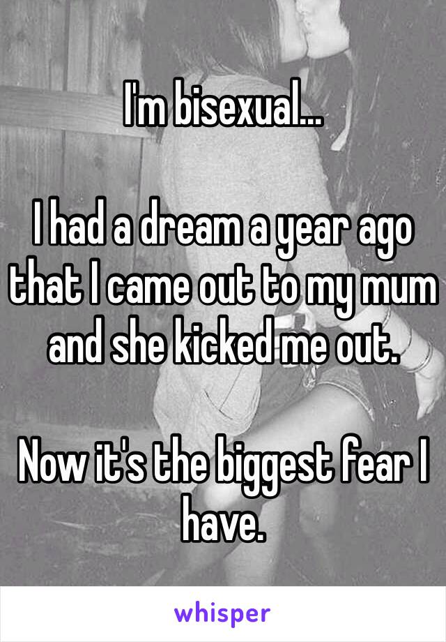 I'm bisexual...

I had a dream a year ago that I came out to my mum and she kicked me out.

Now it's the biggest fear I have.