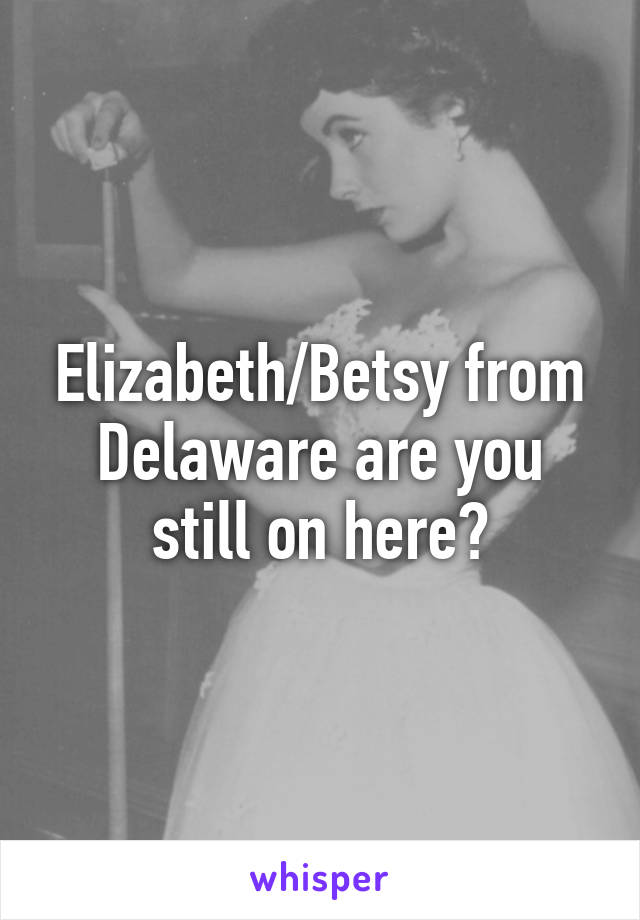 Elizabeth/Betsy from Delaware are you still on here?