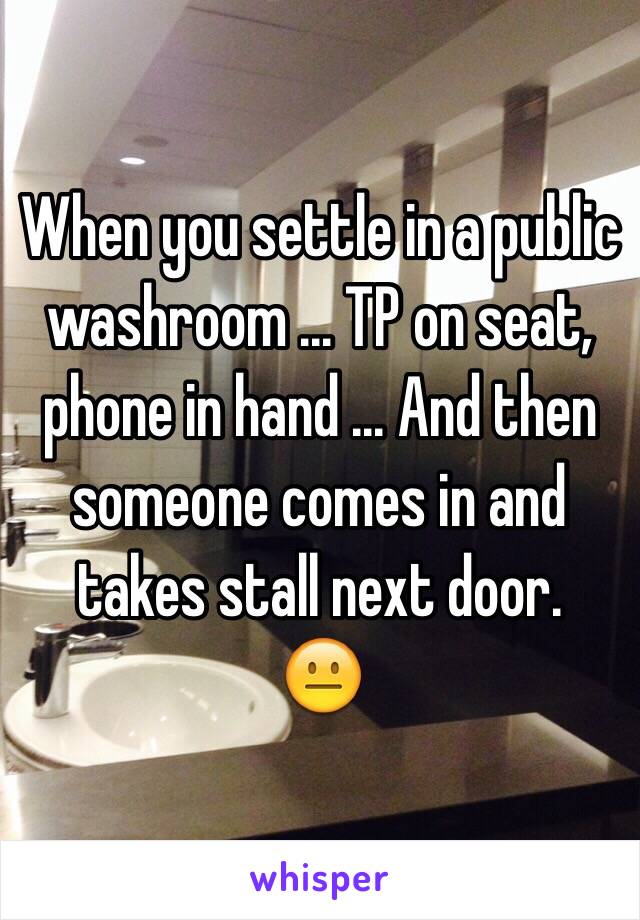 When you settle in a public washroom ... TP on seat, phone in hand ... And then someone comes in and takes stall next door. 
😐