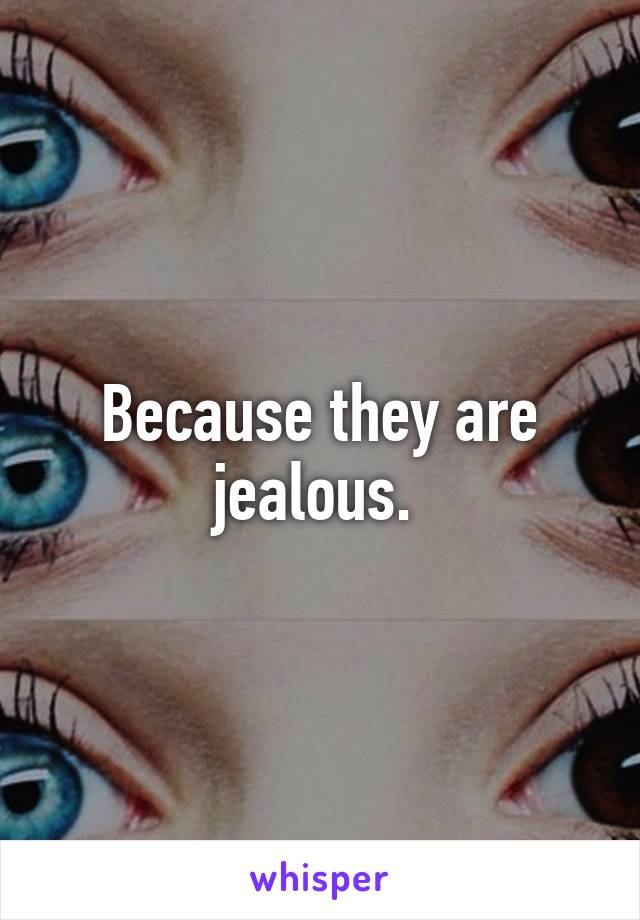 Because they are jealous. 