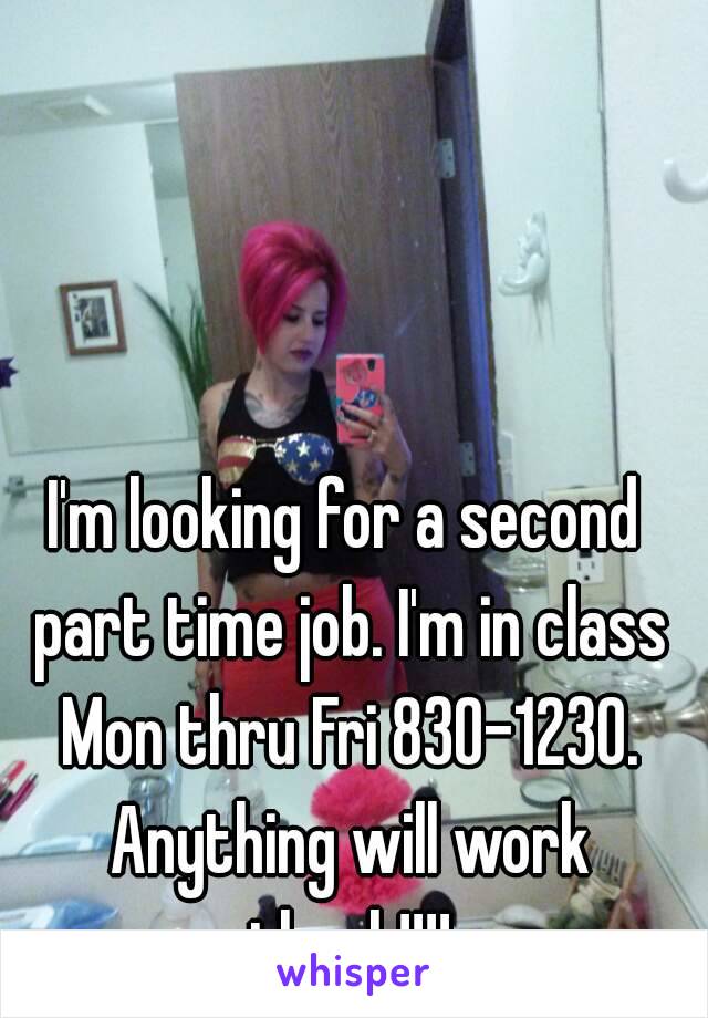 I'm looking for a second part time job. I'm in class Mon thru Fri 830-1230. Anything will work thank!!!!