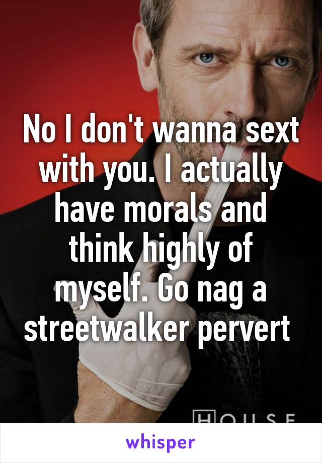 No I don't wanna sext with you. I actually have morals and think highly of myself. Go nag a streetwalker pervert 