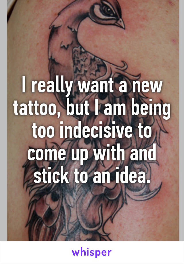 I really want a new tattoo, but I am being too indecisive to come up with and stick to an idea.