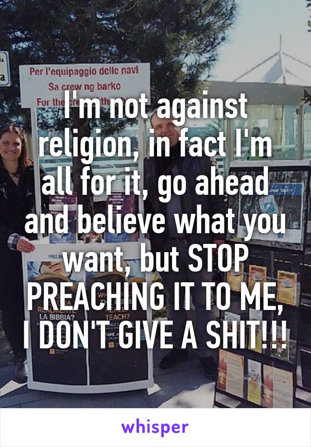 I'm not against religion, in fact I'm all for it, go ahead and believe what you want, but STOP PREACHING IT TO ME, I DON'T GIVE A SHIT!!!