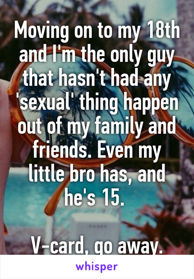 Moving on to my 18th and I'm the only guy that hasn't had any 'sexual' thing happen out of my family and friends. Even my little bro has, and he's 15. 

V-card, go away.