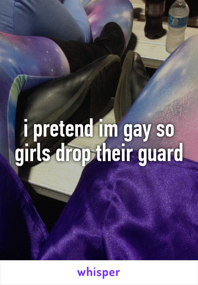 i pretend im gay so girls drop their guard