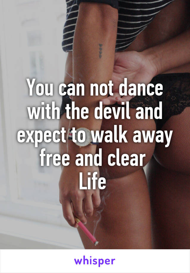 You can not dance with the devil and expect to walk away free and clear 
Life 