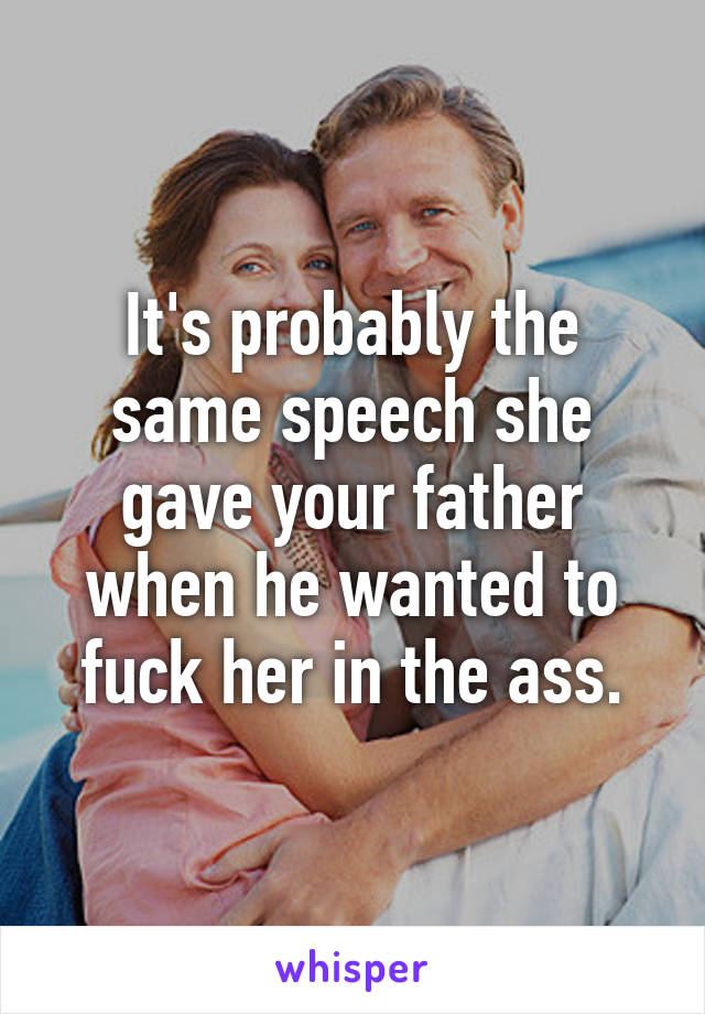 It's probably the same speech she gave your father when he wanted to fuck her in the ass.