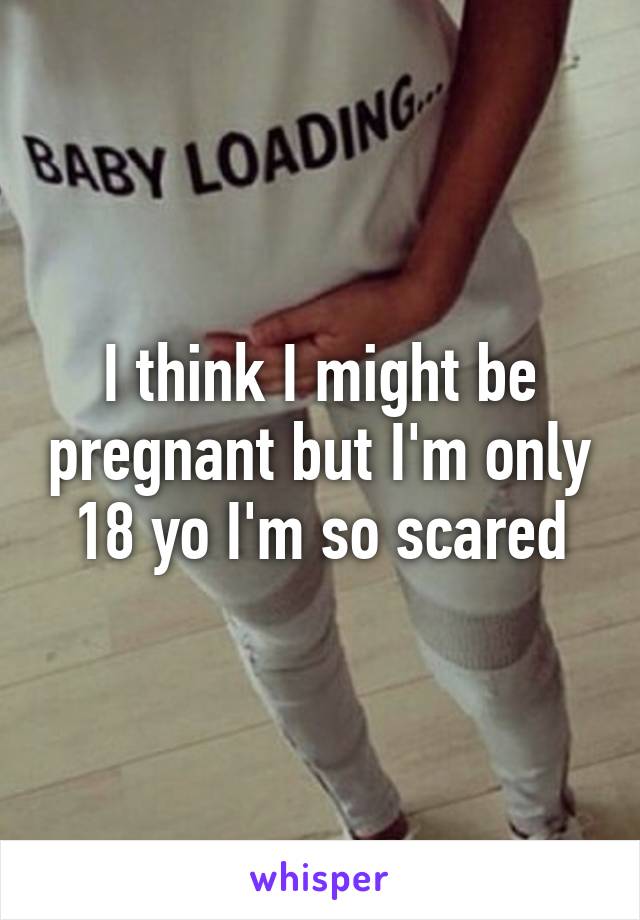 I think I might be pregnant but I'm only 18 yo I'm so scared