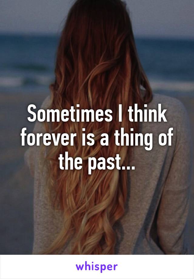 Sometimes I think forever is a thing of the past...