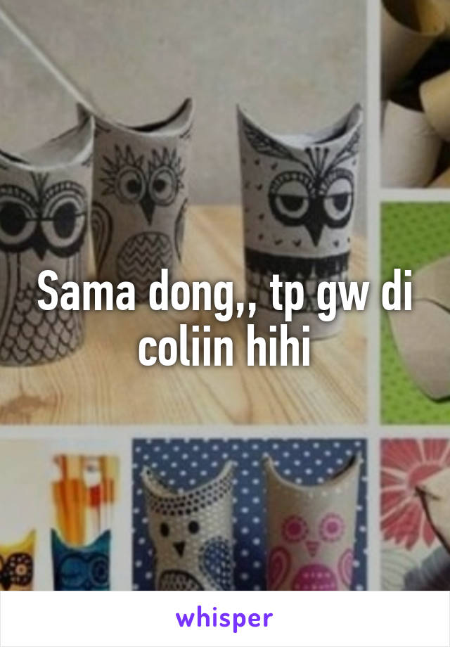 Sama dong,, tp gw di coliin hihi