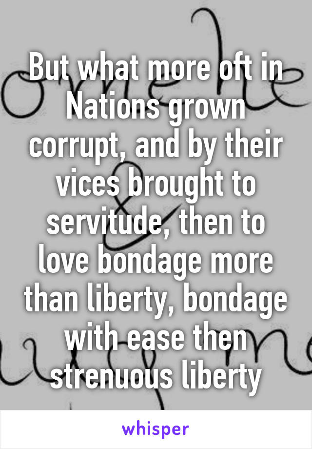 But what more oft in Nations grown corrupt, and by their vices brought to servitude, then to love bondage more than liberty, bondage with ease then strenuous liberty