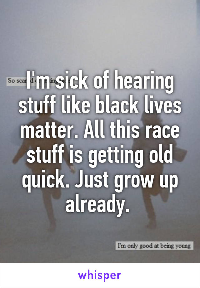 I'm sick of hearing stuff like black lives matter. All this race stuff is getting old quick. Just grow up already. 