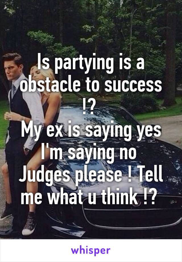 Is partying is a obstacle to success !? 
My ex is saying yes I'm saying no 
Judges please ! Tell me what u think !? 